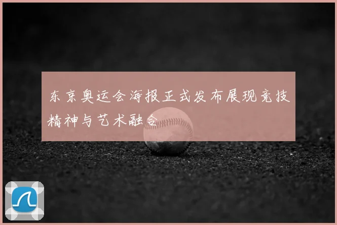 东京奥运会海报正式发布展现竞技精神与艺术融合