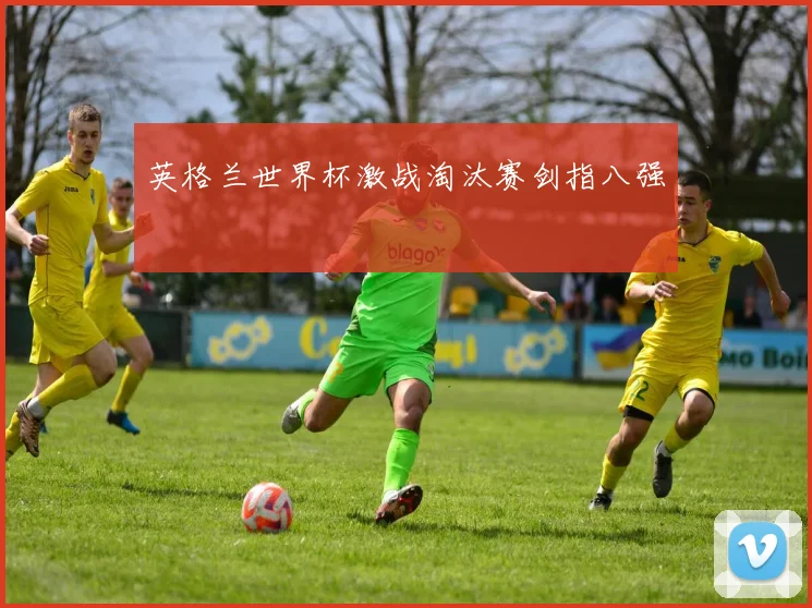 英格兰世界杯激战淘汰赛剑指八强
