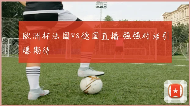 欧洲杯法国vs德国直播 强强对话引爆期待