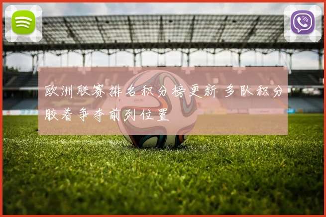 欧洲联赛排名积分榜更新 多队积分胶着争夺前列位置