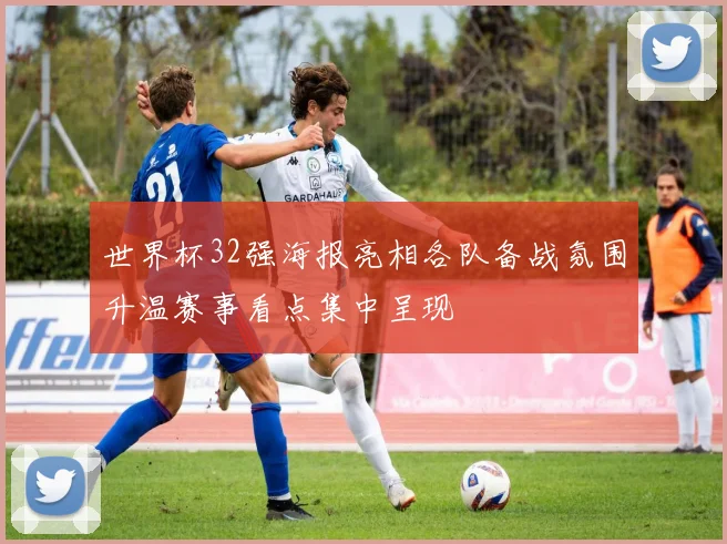 世界杯32强海报亮相各队备战氛围升温赛事看点集中呈现