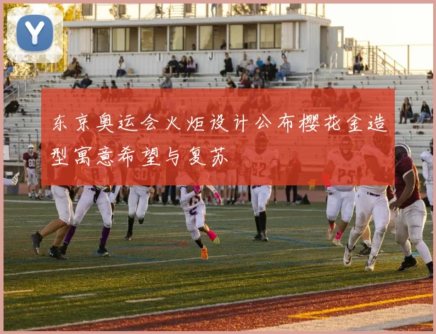 东京奥运会火炬设计公布樱花金造型寓意希望与复苏
