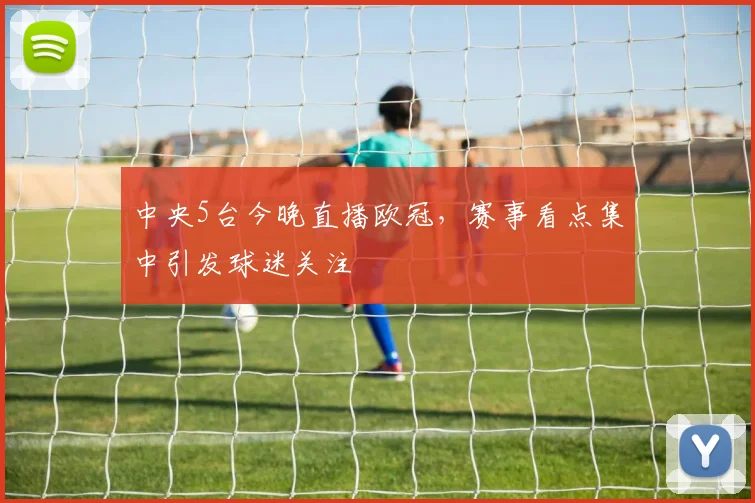 中央5台今晚直播欧冠,赛事看点集中引发球迷关注
