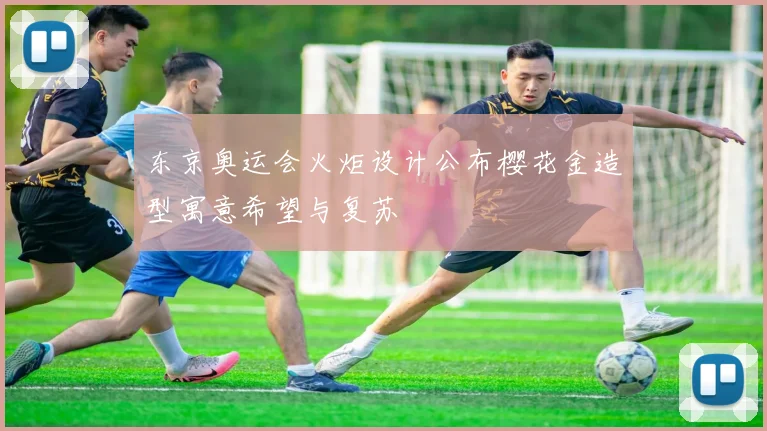 东京奥运会火炬设计公布樱花金造型寓意希望与复苏