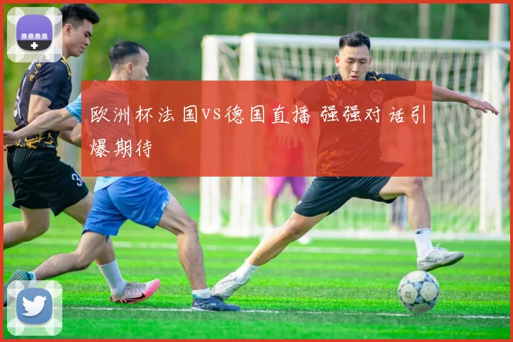 欧洲杯法国vs德国直播 强强对话引爆期待