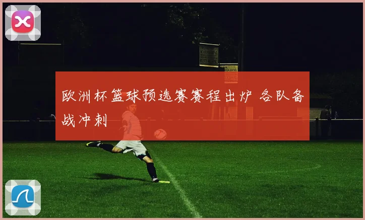 欧洲杯篮球预选赛赛程出炉 各队备战冲刺