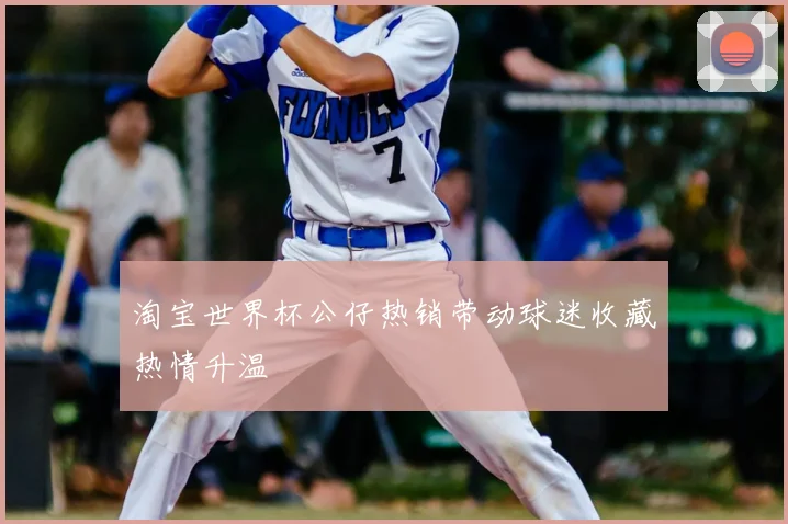 淘宝世界杯公仔热销带动球迷收藏热情升温