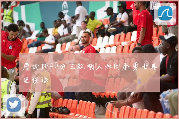 詹姆斯40分三双湖人加时胜勇士库里伤退