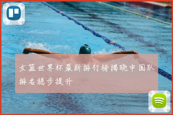 女篮世界杯最新排行榜揭晓中国队排名稳步提升