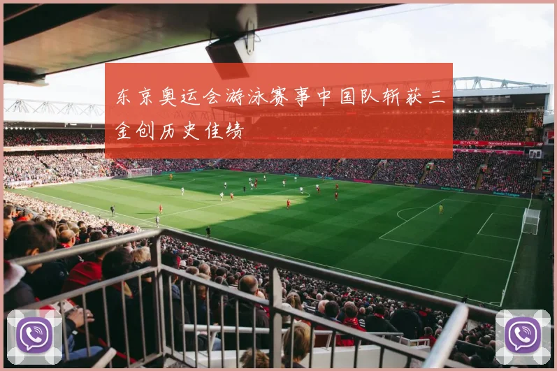 东京奥运会游泳赛事中国队斩获三金创历史佳绩