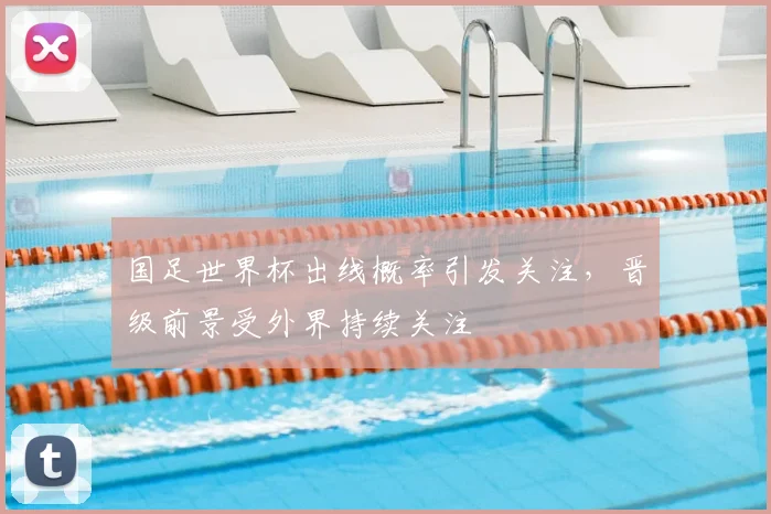 国足世界杯出线概率引发关注,晋级前景受外界持续关注