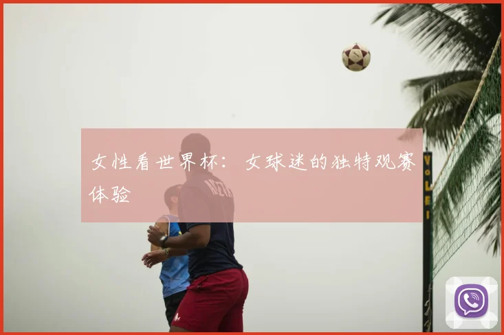 女性看世界杯:女球迷的独特观赛体验