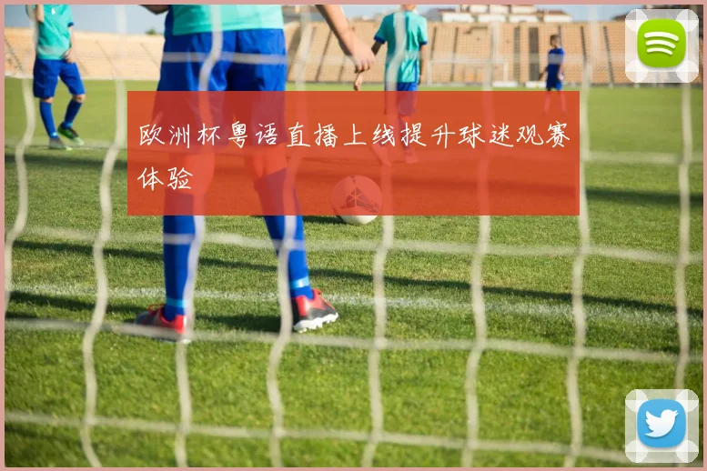 欧洲杯粤语直播上线提升球迷观赛体验