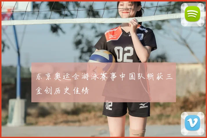 东京奥运会游泳赛事中国队斩获三金创历史佳绩