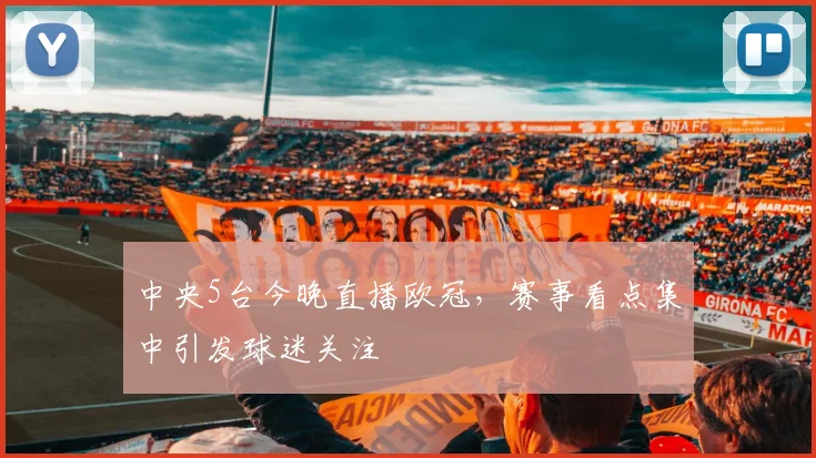 中央5台今晚直播欧冠,赛事看点集中引发球迷关注