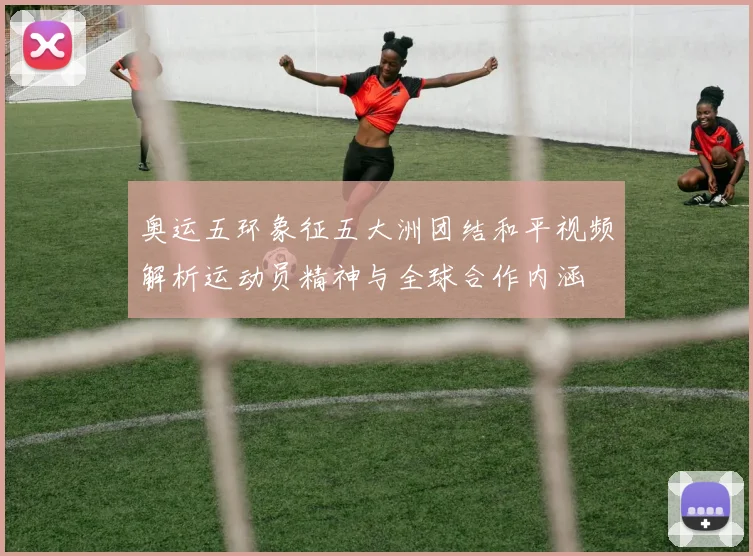 奥运五环象征五大洲团结和平视频解析运动员精神与全球合作内涵