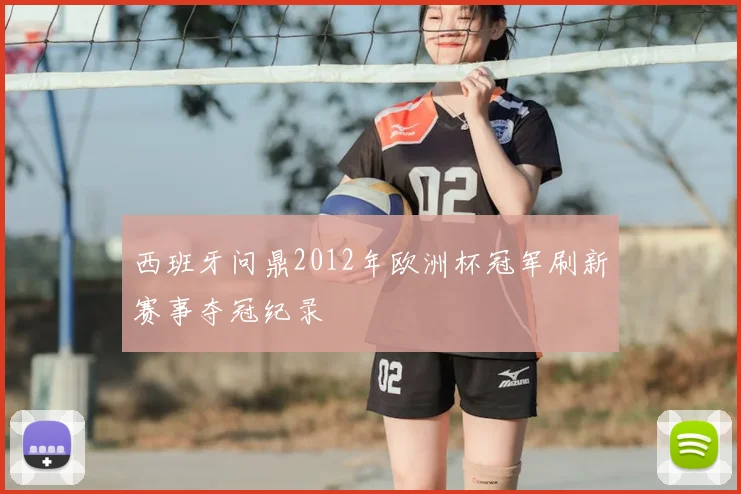 西班牙问鼎2012年欧洲杯冠军刷新赛事夺冠纪录