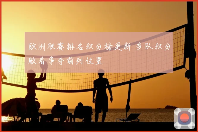欧洲联赛排名积分榜更新 多队积分胶着争夺前列位置
