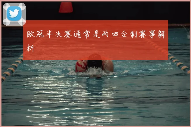 欧冠半决赛通常是两回合制赛事解析