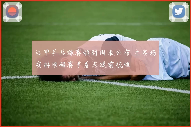 法甲乒乓球赛程时间表公布 主客场安排明确赛季看点提前梳理