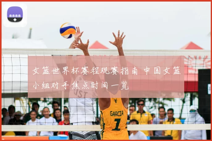 女篮世界杯赛程观赛指南 中国女篮小组对手焦点时间一览