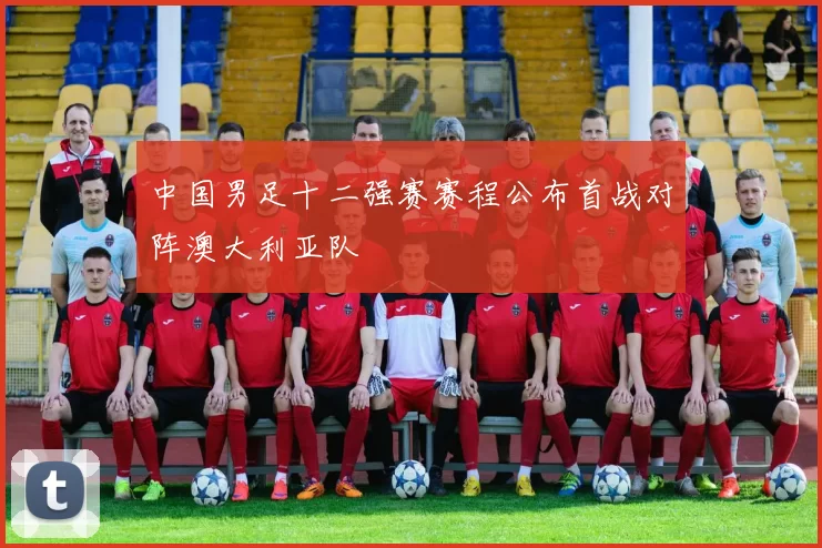 中国男足十二强赛赛程公布首战对阵澳大利亚队