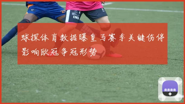 球探体育数据曝皇马赛季关键伤停影响欧冠争冠形势