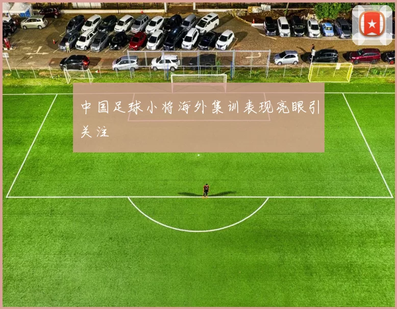中国足球小将海外集训表现亮眼引关注
