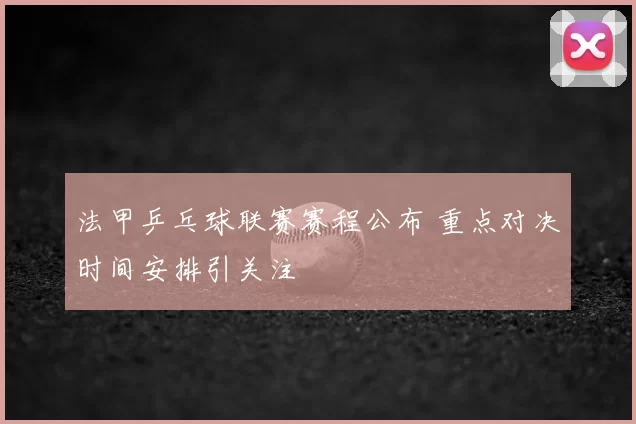 法甲乒乓球联赛赛程公布 重点对决时间安排引关注