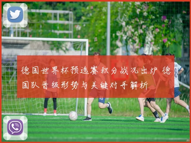 德国世界杯预选赛积分战况出炉 德国队晋级形势与关键对手解析
