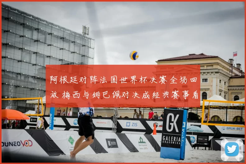 阿根廷对阵法国世界杯决赛全场回放 梅西与姆巴佩对决成经典赛事看点