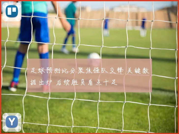 足球预测比分聚焦强队交锋 关键数据出炉 后续胜负看点十足