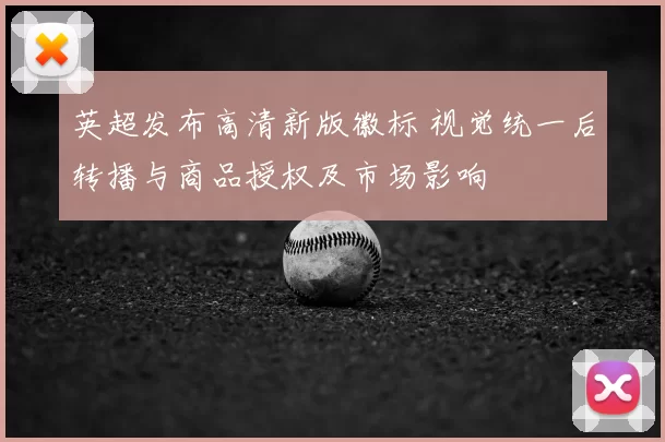 英超发布高清新版徽标 视觉统一后转播与商品授权及市场影响