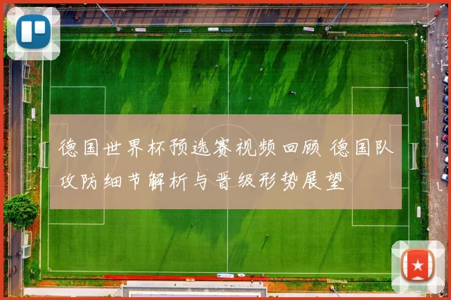 德国世界杯预选赛视频回顾 德国队攻防细节解析与晋级形势展望