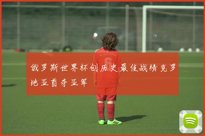 俄罗斯世界杯创历史最佳战绩克罗地亚首夺亚军