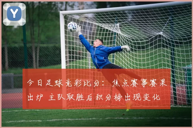 今日足球竞彩比分：焦点赛事赛果出炉 主队取胜后积分榜出现变化