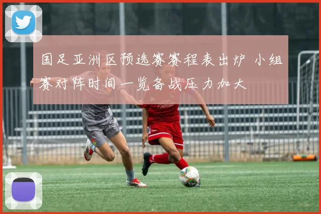 国足亚洲区预选赛赛程表出炉 小组赛对阵时间一览备战压力加大