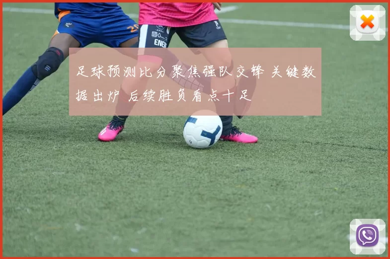 足球预测比分聚焦强队交锋 关键数据出炉 后续胜负看点十足