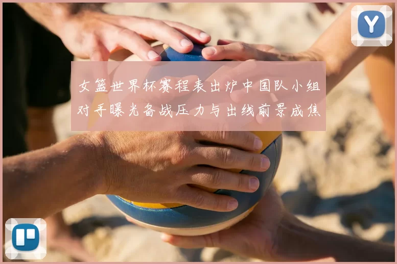 女篮世界杯赛程表出炉中国队小组对手曝光备战压力与出线前景成焦点