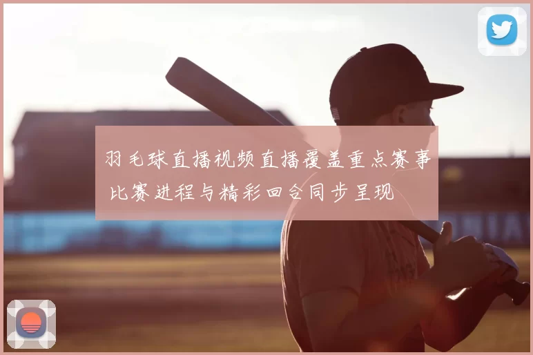 羽毛球直播视频直播覆盖重点赛事 比赛进程与精彩回合同步呈现