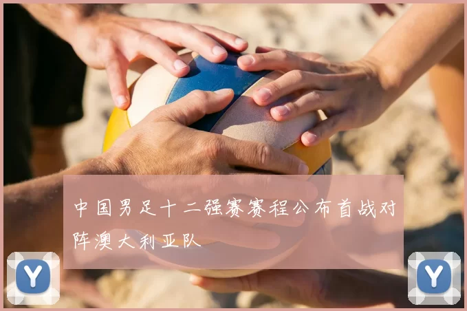 中国男足十二强赛赛程公布首战对阵澳大利亚队