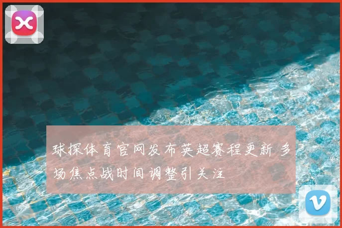 球探体育官网发布英超赛程更新 多场焦点战时间调整引关注