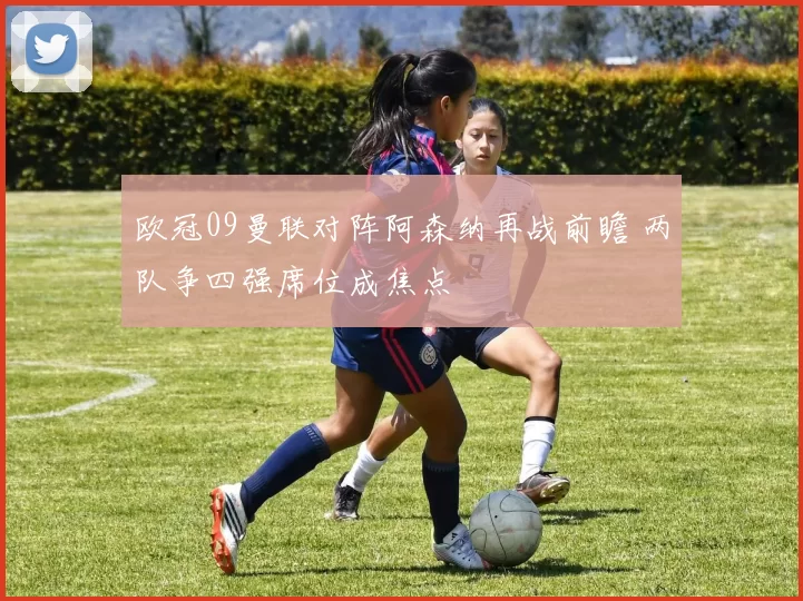 欧冠09曼联对阵阿森纳再战前瞻 两队争四强席位成焦点