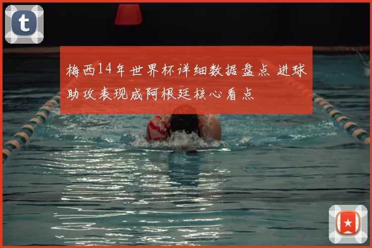 梅西14年世界杯详细数据盘点 进球助攻表现成阿根廷核心看点