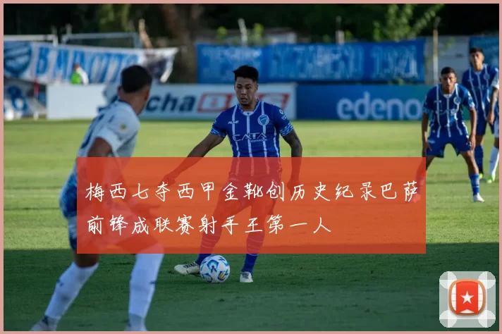 梅西七夺西甲金靴创历史纪录巴萨前锋成联赛射手王第一人