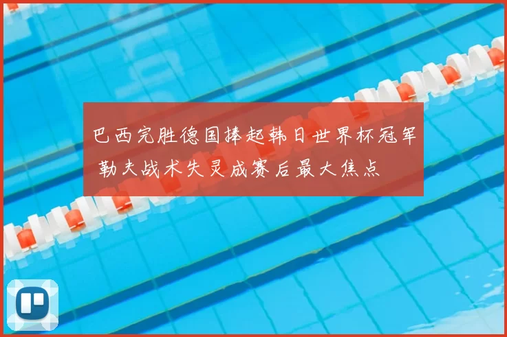 巴西完胜德国捧起韩日世界杯冠军 勒夫战术失灵成赛后最大焦点
