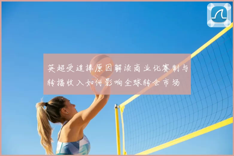 英超受追捧原因解读商业化赛制与转播收入如何影响全球转会市场