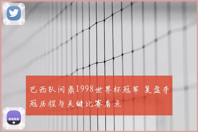巴西队问鼎1998世界杯冠军 复盘夺冠历程与关键比赛看点