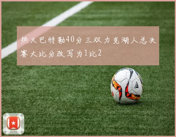 热火巴特勒40分三双力克湖人总决赛大比分改写为1比2