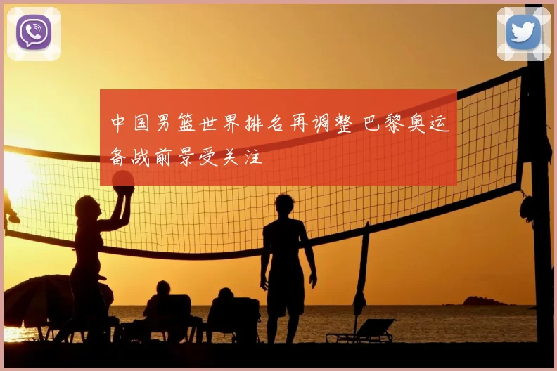 中国男篮世界排名再调整 巴黎奥运备战前景受关注